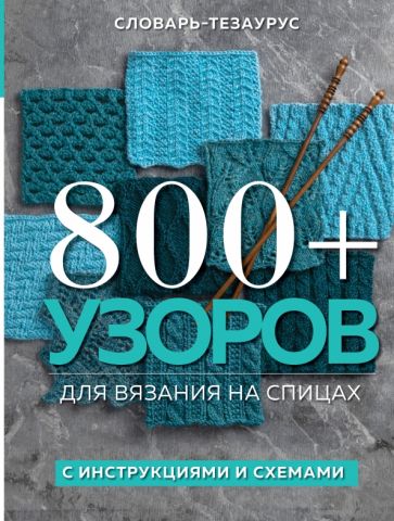 800 + узоров для вязания на спицах. Словарь-тезаурус с инструкциями