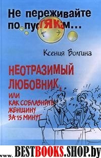 Неотразимый любовник,или Как соблазнить женщину за 15минут(Не переживайте по пустякам)