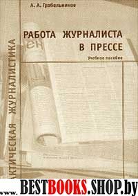 Работа журналиста в прессе: Учебное пособие (Практическая журналистика). Изд. 4-е.