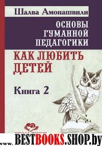 Основы гуманной педагогики. Кн. 2. Как любить детей(2-е изд.)