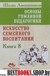 Основы гуманной педагогики. Кн. 8.Искусство семейного воспитания.