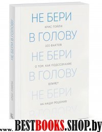 Не бери в голову. 100 фактов о том, как подсознание влияет на наши решения