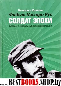 Фидель Кастро Рус.Солдат Эпохи.Беседы с лидером