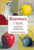 Живопись с нуля. Пошаговое руководство