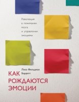 Как рождаются эмоции. Революция в понимании мозга и управлении эмоциям