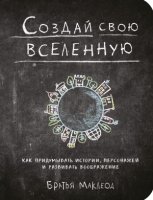 Создай свою вселенную. Как придумывать истории, персонажей и развивать