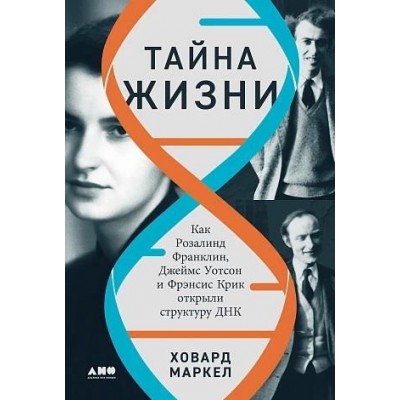 Тайна жизни: Как Розалинд Франклин, Джеймс Уотсон и Фрэнсис Крик