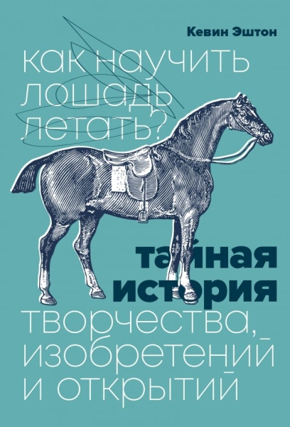 Как научить лошадь летать? Тайная история творчества, изобретений