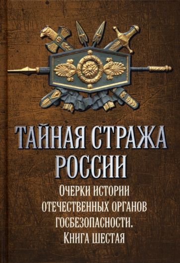 Тайная стража России. Кн.6 Очерки истории отечественных органов госбез