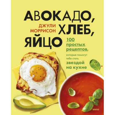 Авокадо, хлеб, яйцо. 100 простых рецептов, которые помогут тебе стать