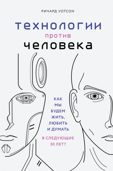 Технологии против Человека. Как мы будем жить, любить и думать