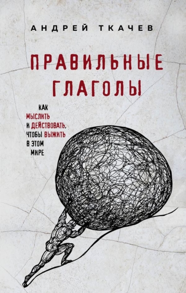 Правильные глаголы. Как мыслить и действовать, чтобы выжить в этом мир