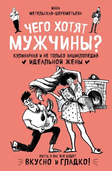 Чего хотят мужчины? Кулинарная и не только энциклопедия идеальной жены