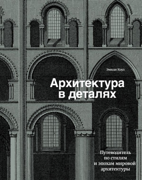 Архитектура в деталях. Путеводитель по стилям и эпохам мировой архитек