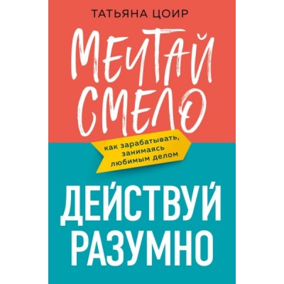 Мечтай смело, действуй разумно. Как зарабатывать, занимаясь любимым