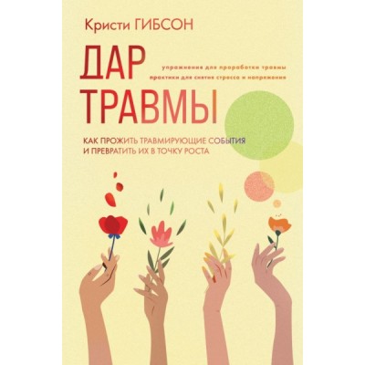 Дар травмы. Как прожить травмирующие события и превратить их в точку