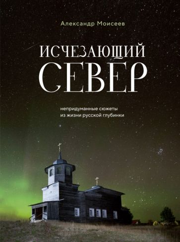 Исчезающий Север. Непридуманные сюжеты из жизни русской глубинки