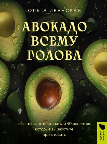 Авокадо всему голова. Все, что вы хотели знать, и 40 рецептов