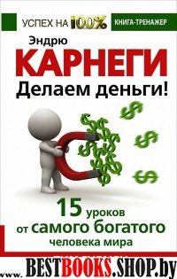 Эндрю Карнеги. Делаем деньги! 15 уроков от самого богатого человека мира