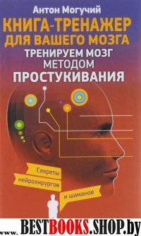 Книга-тренажер для вашего мозга.Тренируем мозг методом простукивания .Секреты нейрохирургов и шаманов.