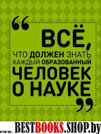 Все, что должен знать каждый образованный человек о науке