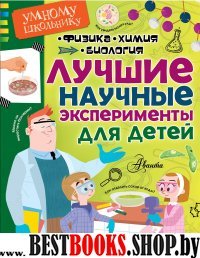 Лучшие научные эксперименты для детей. Физика, химия, биология