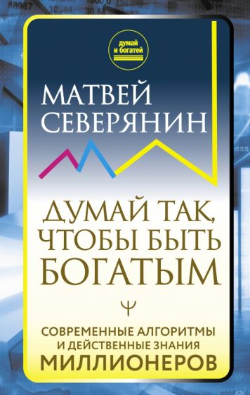 Думай и богатей!Думай так, чтобы быть богатым. Современные алгоритмы