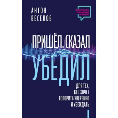 Пришел. Сказал. Убедил. Для тех, кто хочет говорить уверенно и убеждат