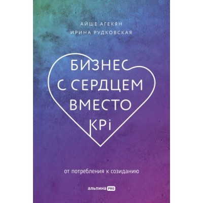 Бизнес с сердцем вместо KPI : От потребления к созиданию