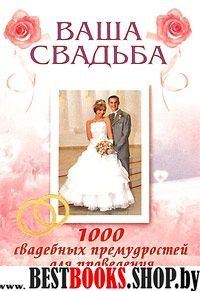 Ваша свадьба:1000 свадебных премудростей для проведения веселого праздника (Зажигаем!)