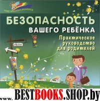 Безопасность вашего ребенка: практич. руководство