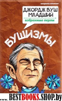 Бушизмы. Джордж Буш-младший:избранные перлы