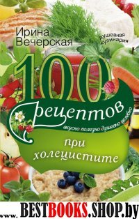 100 рецептов при холецистите. Вкусно, полезно, душевно, целебно