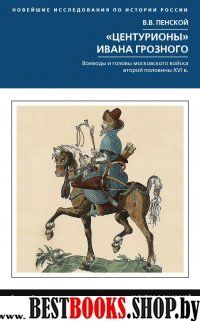 Центурионы Ивана Грозного. Воеводы и головы московского войска второй половины XVI