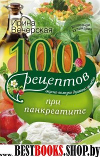 100 рецептов при панкреатите. Вкусно, полезно, душевно, целебно