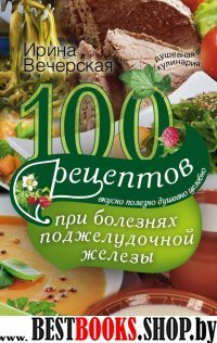 100 рецептов при болезнях поджелудочной железы. Вкусно, полезно, душев