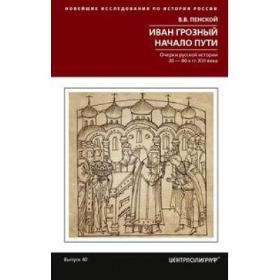 Иван Грозный. Начало пути. Очерки русской истории 30-40­х годов XVI