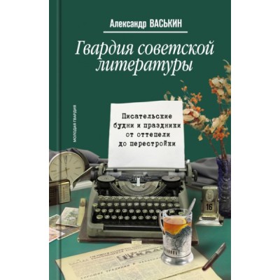 Гвардия советской литературы: Писательские будни и праздники от оттепе