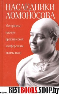 Наследники Ломоносова.Материалы научно-практической конференции школьников