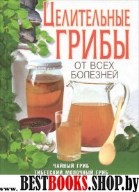 Целительные грибы от всех болезней.Чайный гриб,тибетский молочный гриб,березовый гриб чага,индийский морской рис