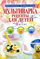 Полная книга рецептов. Мультиварка. Рецепты для детей от 0 до 7 лет