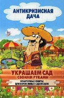 Антикризисная дача.Украшаем сад своими руками. Практические советы для