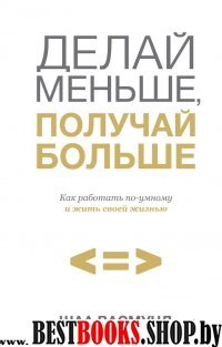 Делай меньше, получай больше. Как работать по-умному и жить св. жизнью