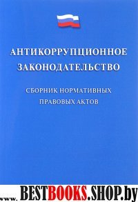 Антикоррупционное законодательство. Сборник нормативных правовых актов