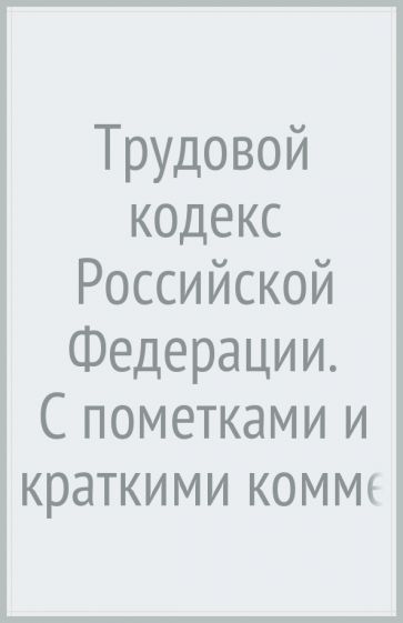 Трудовой кодекс Российской Федерации. С пометками и краткими ком-ями