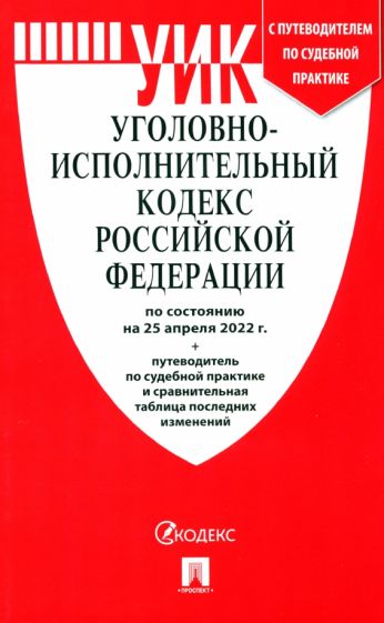 Уголовно-исполнительный кодекс РФ.(по сост. на 25.04.22г.)+пут.по суд.прак.и сра