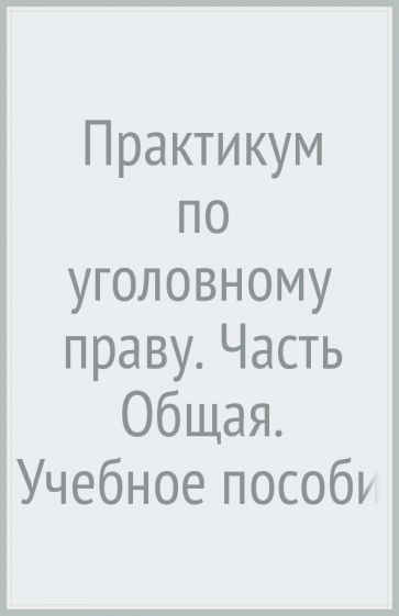 Практикум по уголовному праву. Часть Общая
