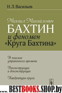 Михаил Михайлович Бахтин и феномен "Круга Бахтина": В поисках утраченного времени. Реконструкции и деконструкции. Квадратура круга.