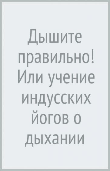 Дышите правильно! или учение индусских йогов о дыхании, измененное