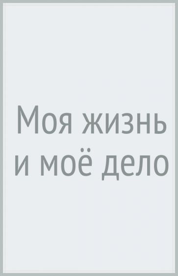 Моя жизнь и мое дело = My Life and Work